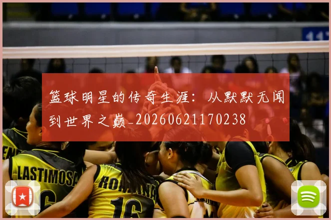 篮球明星的传奇生涯:从默默无闻到世界之巅_20260621170238