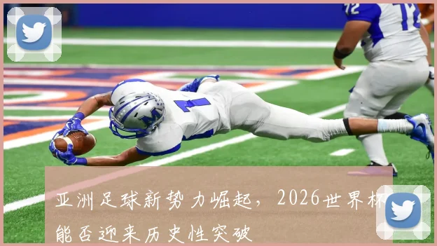 亚洲足球新势力崛起,2026世界杯能否迎来历史性突破