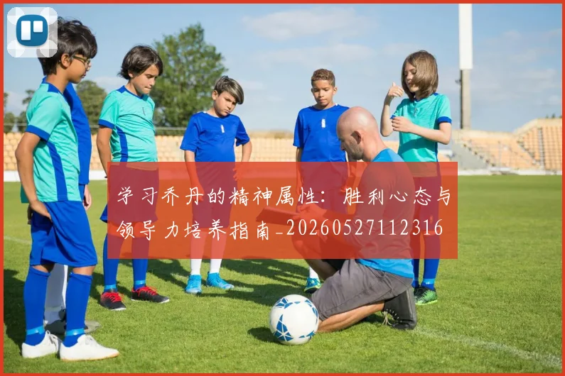 学习乔丹的精神属性:胜利心态与领导力培养指南_20260527112316