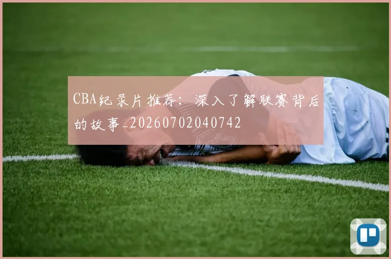 CBA纪录片推荐:深入了解联赛背后的故事_20260702040742