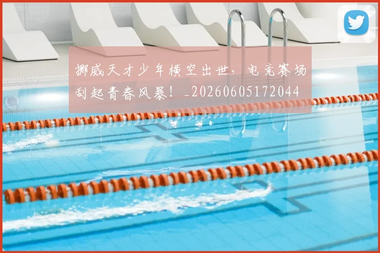 挪威天才少年横空出世，电竞赛场刮起青春风暴！_20260605172044