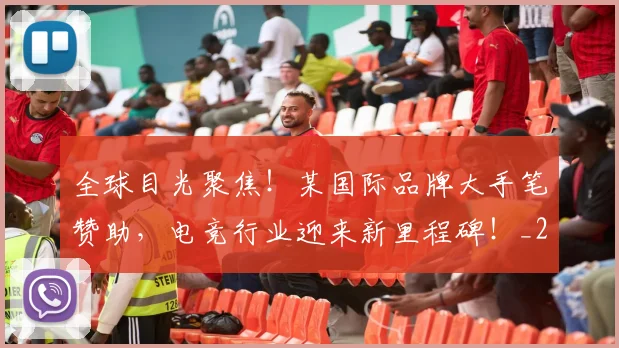 全球目光聚焦!某国际品牌大手笔赞助,电竞行业迎来新里程碑!_20260707012131