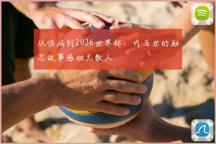从伤病到2026世界杯，内马尔的励志故事感动无数人