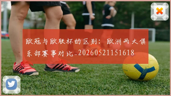 欧冠与欧联杯的区别：欧洲两大俱乐部赛事对比_20260521151618