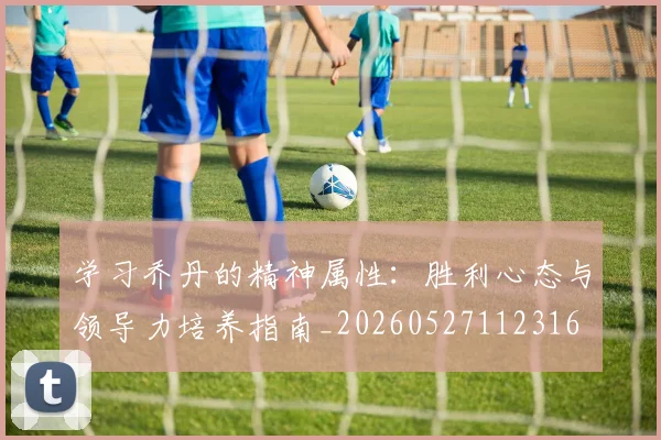 学习乔丹的精神属性:胜利心态与领导力培养指南_20260527112316