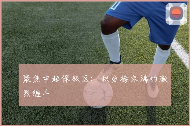 聚焦中超保级区:积分榜末端的激烈缠斗