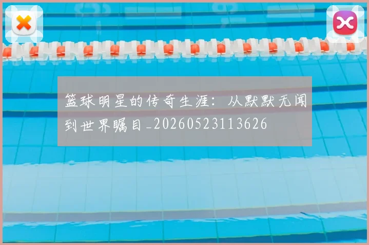 篮球明星的传奇生涯：从默默无闻到世界瞩目_20260523113626
