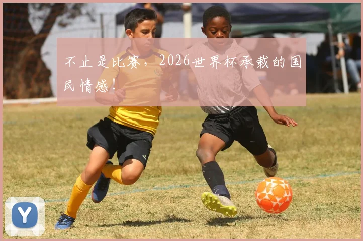 不止是比赛,2026世界杯承载的国民情感!