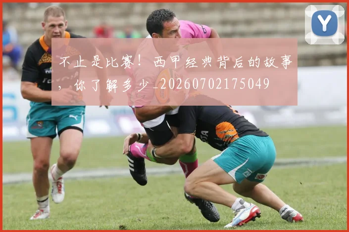不止是比赛!西甲经典背后的故事,你了解多少_20260702175049