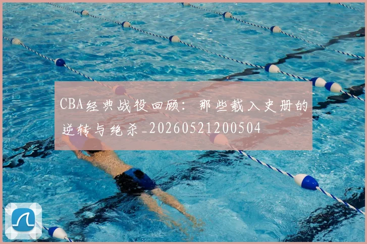 CBA经典战役回顾：那些载入史册的逆转与绝杀_20260521200504
