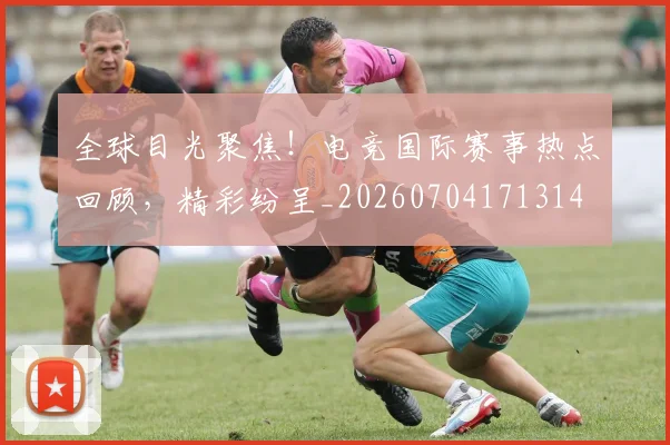 全球目光聚焦!电竞国际赛事热点回顾,精彩纷呈_20260704171314