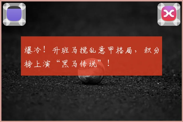 爆冷！升班马搅乱意甲格局，积分榜上演“黑马传说”！