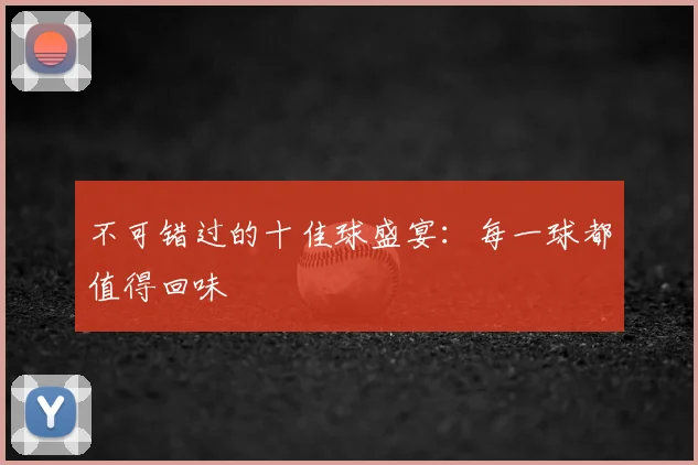 不可错过的十佳球盛宴:每一球都值得回味