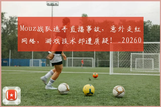 Mouz战队选手直播事故,意外走红网络,游戏技术却遭质疑!_20260530143600