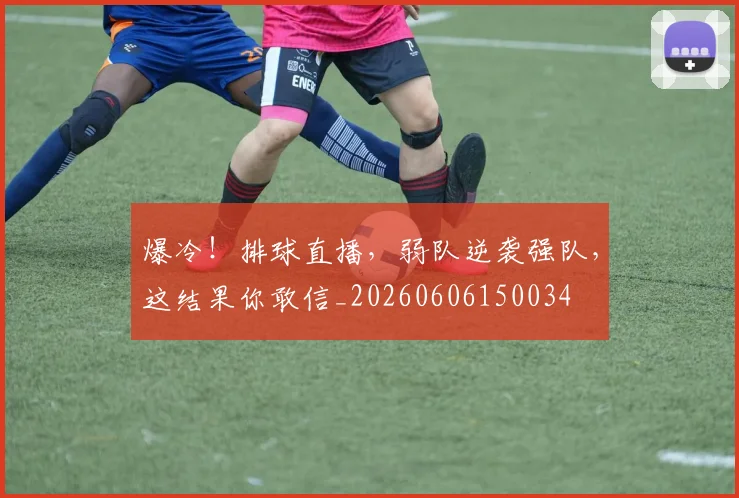 爆冷！排球直播，弱队逆袭强队，这结果你敢信_20260606150034