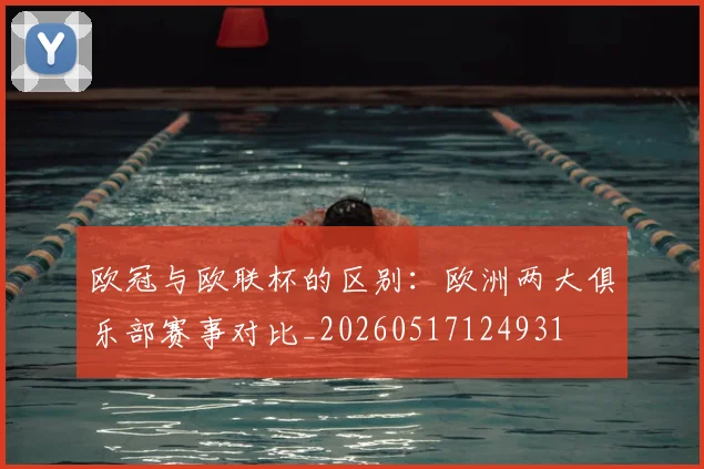 欧冠与欧联杯的区别:欧洲两大俱乐部赛事对比_20260517124931