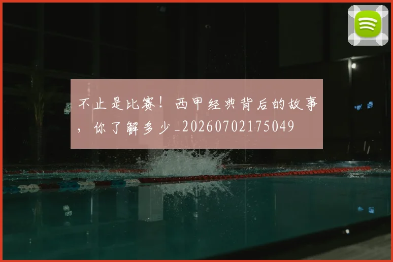 不止是比赛!西甲经典背后的故事,你了解多少_20260702175049