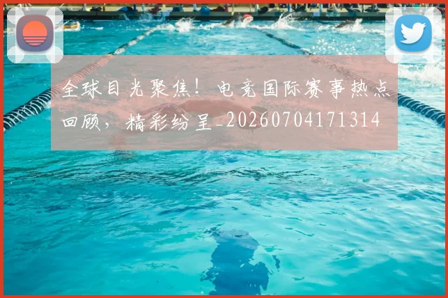 全球目光聚焦!电竞国际赛事热点回顾,精彩纷呈_20260704171314