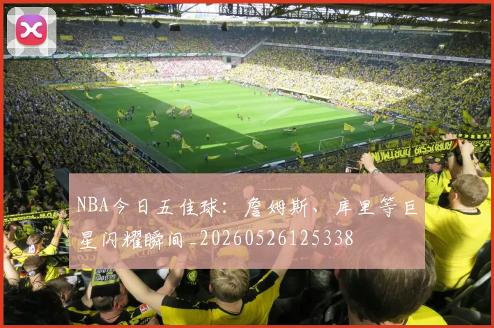 NBA今日五佳球：詹姆斯、库里等巨星闪耀瞬间_20260526125338
