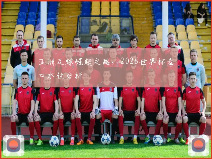 亚洲足球崛起之路,2026世界杯盘口水位分析