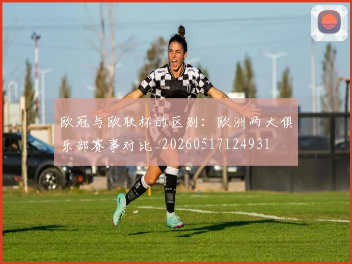 欧冠与欧联杯的区别：欧洲两大俱乐部赛事对比_20260517124931