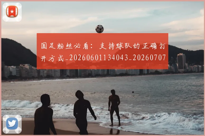 国足粉丝必看：支持球队的正确打开方式_20260601134043_20260707015600