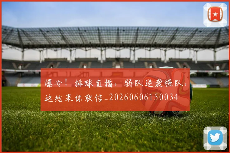 爆冷！排球直播，弱队逆袭强队，这结果你敢信_20260606150034