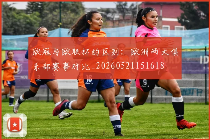 欧冠与欧联杯的区别:欧洲两大俱乐部赛事对比_20260521151618