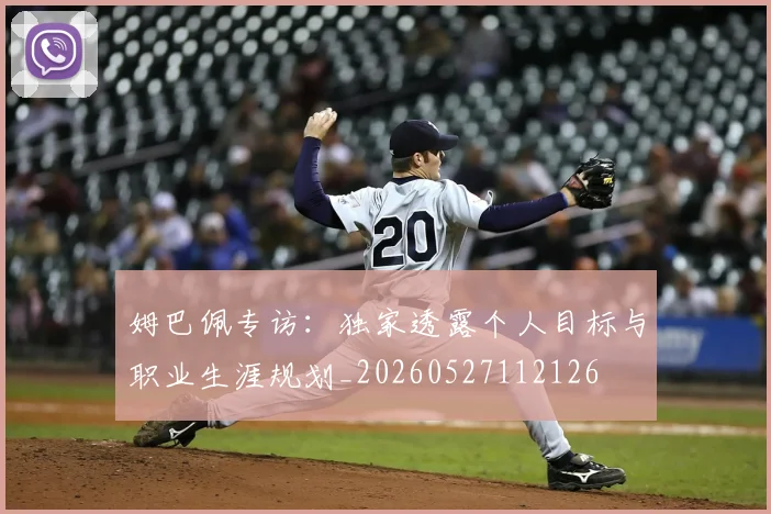 姆巴佩专访:独家透露个人目标与职业生涯规划_20260527112126