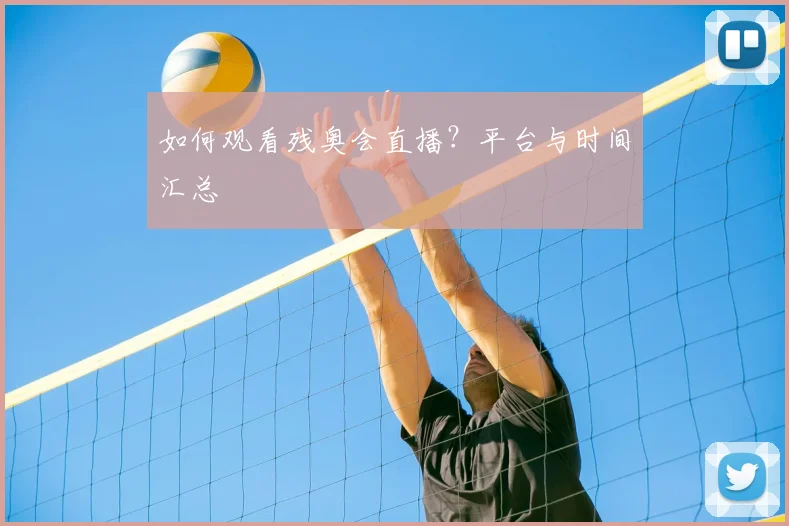如何观看残奥会直播？平台与时间汇总