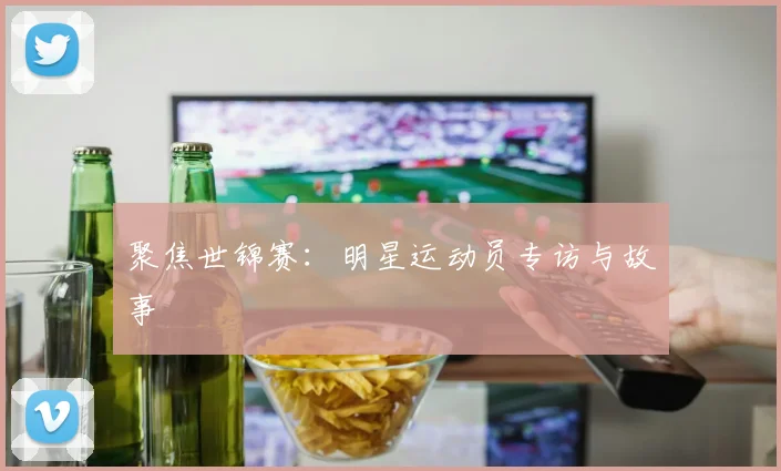 聚焦世锦赛：明星运动员专访与故事