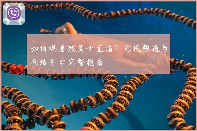 如何观看残奥会直播?电视频道与网络平台完整指南