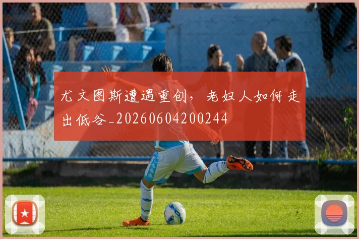 尤文图斯遭遇重创,老妇人如何走出低谷_20260604200244