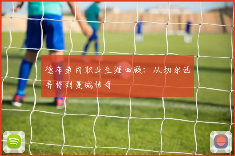 德布劳内职业生涯回顾：从切尔西弃将到曼城传奇