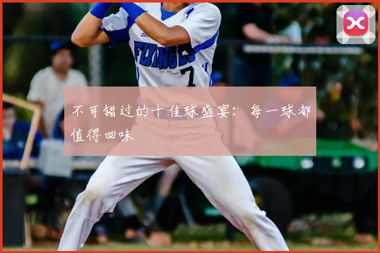 不可错过的十佳球盛宴:每一球都值得回味
