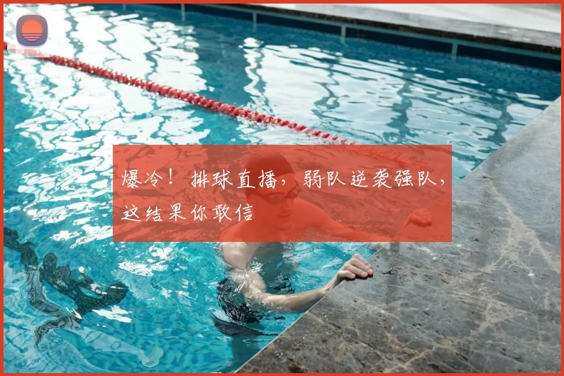 爆冷!排球直播,弱队逆袭强队,这结果你敢信
