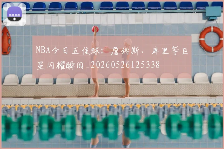 NBA今日五佳球:詹姆斯、库里等巨星闪耀瞬间_20260526125338