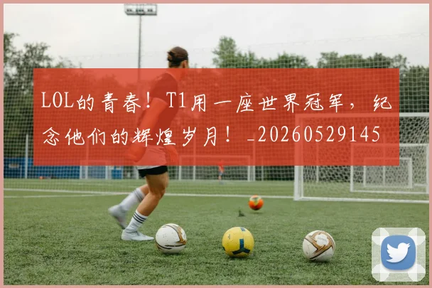 LOL的青春！T1用一座世界冠军，纪念他们的辉煌岁月！_20260529145938