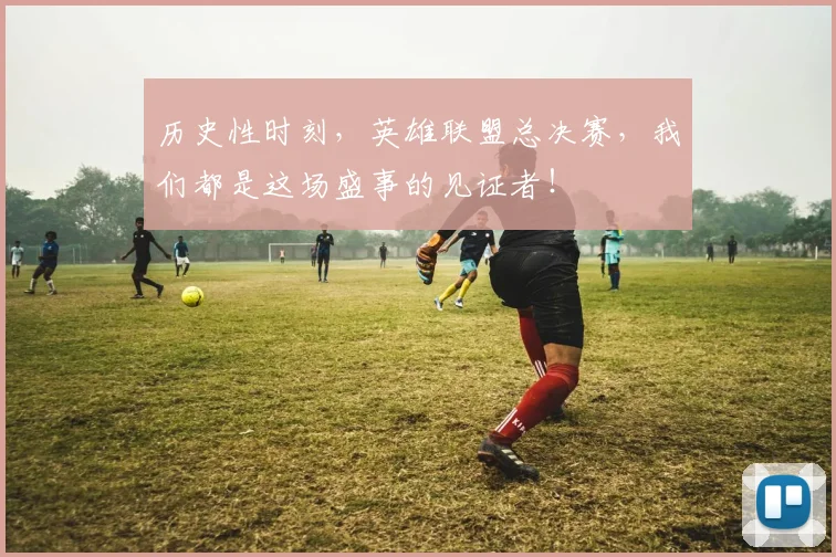 历史性时刻，英雄联盟总决赛，我们都是这场盛事的见证者！