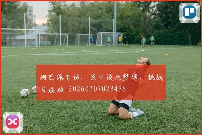 姆巴佩专访:亲口谈论梦想、挑战与成功_20260707023436