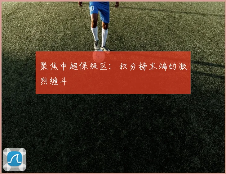 聚焦中超保级区：积分榜末端的激烈缠斗