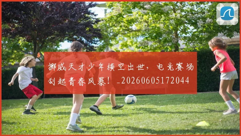 挪威天才少年横空出世，电竞赛场刮起青春风暴！_20260605172044