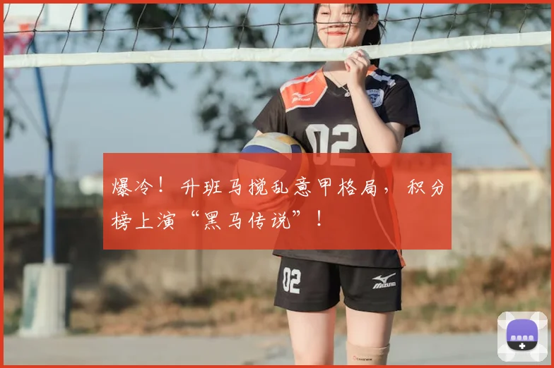 爆冷!升班马搅乱意甲格局,积分榜上演“黑马传说”!