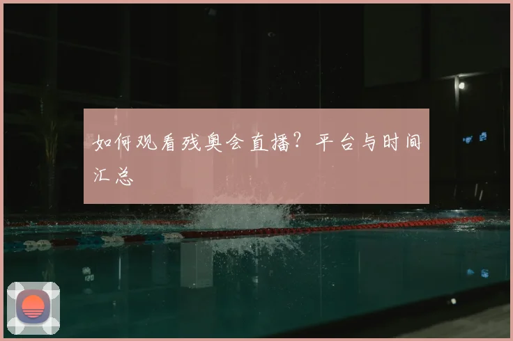 如何观看残奥会直播？平台与时间汇总
